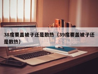 38度要盖被子还是散热（39度要盖被子还是散热）