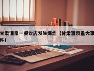 甘肃酒泉一餐饮店发生爆炸（甘肃酒泉重大事件）