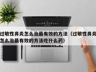 过敏性鼻炎怎么治最有效的方法（过敏性鼻炎怎么治最有效的方法吃什么药）