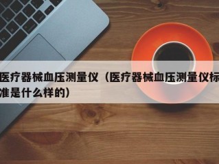 医疗器械血压测量仪（医疗器械血压测量仪标准是什么样的）