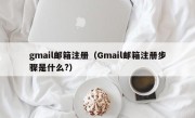 gmail邮箱注册（Gmail邮箱注册步骤是什么?）