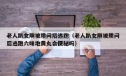老人趴女厕被质问后逃跑（老人趴女厕被质问后逃跑六味地黄丸会便秘吗）