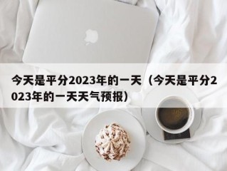 今天是平分2023年的一天（今天是平分2023年的一天天气预报）
