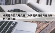 今天是农历几月几日（今天是农历几月几日阳历几月几日）