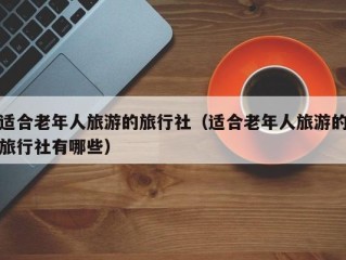 适合老年人旅游的旅行社（适合老年人旅游的旅行社有哪些）