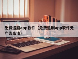 免费追剧app软件（免费追剧app软件无广告高清）