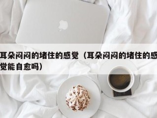 耳朵闷闷的堵住的感觉（耳朵闷闷的堵住的感觉能自愈吗）