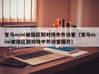 宝马mini被指区别对待中外访客（宝马mini被指区别对待中外访客图片）