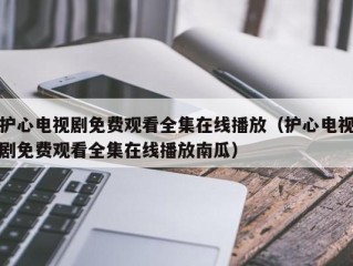 护心电视剧免费观看全集在线播放（护心电视剧免费观看全集在线播放南瓜）