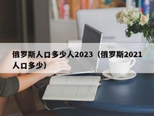俄罗斯人口多少人2023（俄罗斯2021人口多少）