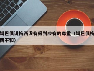 姆巴佩说梅西没有得到应有的尊重（姆巴佩梅西不和）