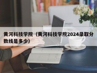 黄河科技学院（黄河科技学院2024录取分数线是多少）