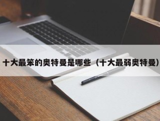 十大最笨的奥特曼是哪些（十大最弱奥特曼）
