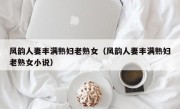 风韵人妻丰满熟妇老熟女（风韵人妻丰满熟妇老熟女小说）