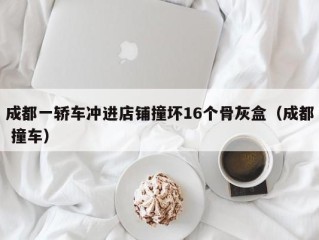 成都一轿车冲进店铺撞坏16个骨灰盒（成都 撞车）