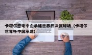 卡塔尔感谢中企承建世界杯决赛球场（卡塔尔世界杯中国承建）