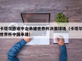 卡塔尔感谢中企承建世界杯决赛球场（卡塔尔世界杯中国承建）