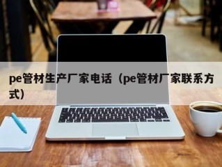 pe管材生产厂家电话（pe管材厂家联系方式）