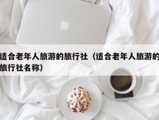 适合老年人旅游的旅行社（适合老年人旅游的旅行社名称）