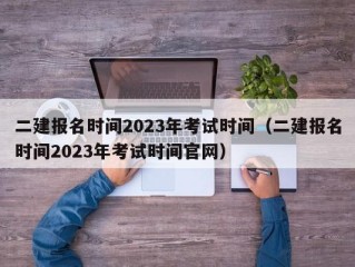 二建报名时间2023年考试时间（二建报名时间2023年考试时间官网）