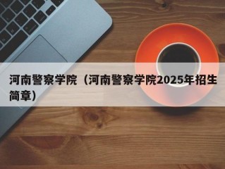 河南警察学院（河南警察学院2025年招生简章）