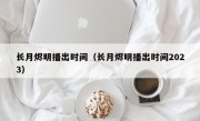 长月烬明播出时间（长月烬明播出时间2023）
