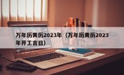 万年历黄历2023年（万年历黄历2023年开工吉日）
