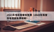 2023年电影我爱你免费（2020年我爱你电视剧免费观看）
