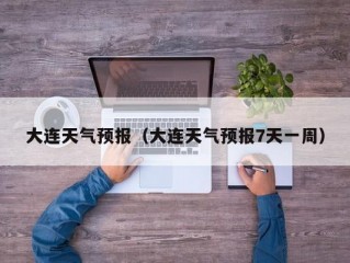 大连天气预报（大连天气预报7天一周）
