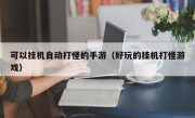 可以挂机自动打怪的手游（好玩的挂机打怪游戏）
