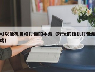 可以挂机自动打怪的手游（好玩的挂机打怪游戏）