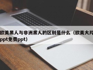 欧美黑人与非洲黑人的区别是什么（欧美大片ppt免费ppt）