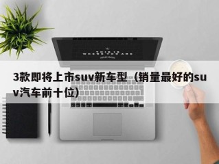 3款即将上市suv新车型（销量最好的suv汽车前十位）