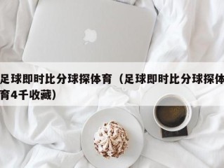 足球即时比分球探体育（足球即时比分球探体育4千收藏）