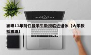 被曝11年前性侵学生教授临近退休（大学教授被曝）