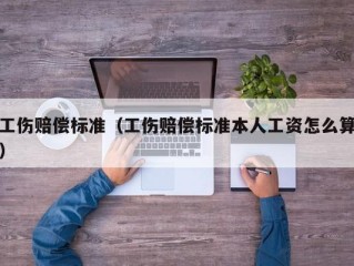 工伤赔偿标准（工伤赔偿标准本人工资怎么算）