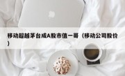 移动超越茅台成A股市值一哥（移动公司股价）