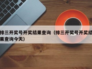 排三开奖号开奖结果查询（排三开奖号开奖结果查询今天）
