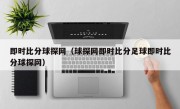 即时比分球探网（球探网即时比分足球即时比分球探网）