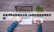 加盟炸鸡店需要多少钱（加盟炸鸡店有哪些步骤）