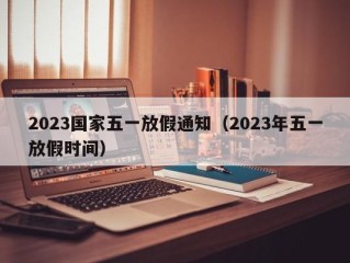 2023国家五一放假通知（2023年五一放假时间）