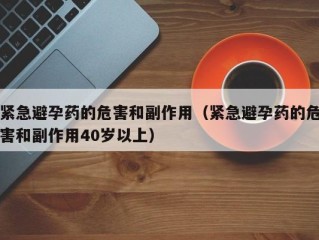 紧急避孕药的危害和副作用（紧急避孕药的危害和副作用40岁以上）