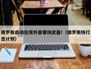 俄罗斯启动在境外部署核武器!（俄罗斯核打击计划）