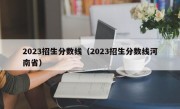 2023招生分数线（2023招生分数线河南省）