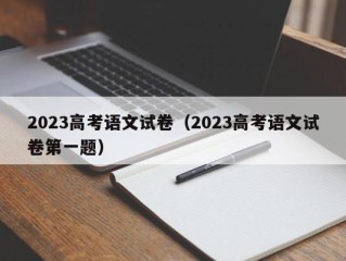 2023高考语文试卷（2023高考语文试卷第一题）