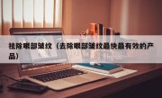 祛除眼部皱纹（去除眼部皱纹最快最有效的产品）