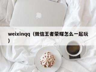 weixinqq（微信王者荣耀怎么一起玩）