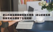 老公的朋友跟我做完就不理我（老公的朋友跟我做完就不理我了在线观看）