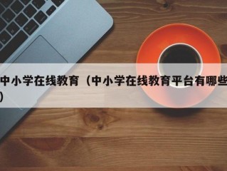 中小学在线教育（中小学在线教育平台有哪些）