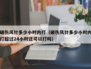 破伤风针多少小时内打（破伤风针多少小时内打超过24小时还可以打吗）